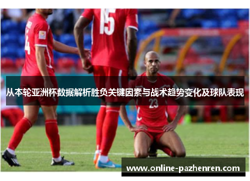 从本轮亚洲杯数据解析胜负关键因素与战术趋势变化及球队表现