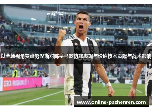 以全场视角复盘努涅斯对阵皇马欧协联表现与价值技术贡献与战术影响