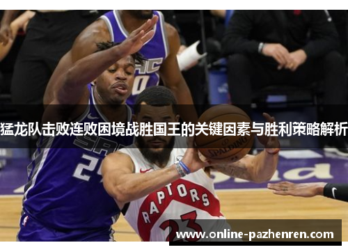 猛龙队击败连败困境战胜国王的关键因素与胜利策略解析 猛龙队击败连败困境战胜国王的关键因素与胜利策略解析