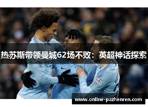 热苏斯带领曼城62场不败:英超神话探索 热苏斯带领曼城62场不败:英超神话探索