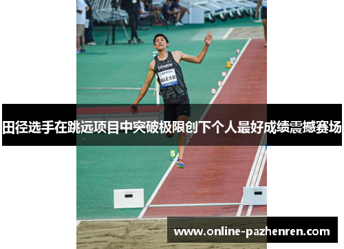 田径选手在跳远项目中突破极限创下个人最好成绩震撼赛场 田径选手在跳远项目中突破极限创下个人最好成绩震撼赛场