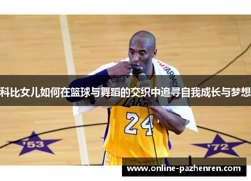 科比女儿如何在篮球与舞蹈的交织中追寻自我成长与梦想 科比女儿如何在篮球与舞蹈的交织中追寻自我成长与梦想