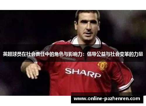 英超球员在社会责任中的角色与影响力:倡导公益与社会变革的力量 英超球员在社会责任中的角色与影响力:倡导公益与社会变革的力量