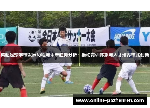 英超足球学校发展历程与未来趋势分析：推动青训体系与人才培养模式创新
