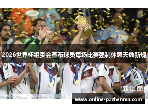 2026世界杯组委会宣布球员每场比赛强制休息天数新规