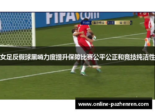 女足反假球黑哨力度提升保障比赛公平公正和竞技纯洁性