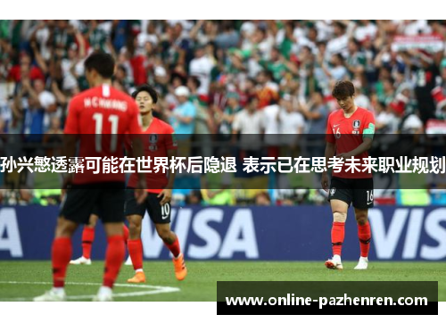 孙兴慜透露可能在世界杯后隐退 表示已在思考未来职业规划 孙兴慜透露可能在世界杯后隐退 表示已在思考未来职业规划