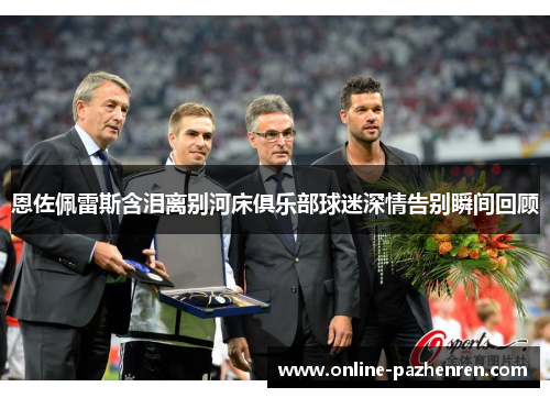 恩佐佩雷斯含泪离别河床俱乐部球迷深情告别瞬间回顾 恩佐佩雷斯含泪离别河床俱乐部球迷深情告别瞬间回顾