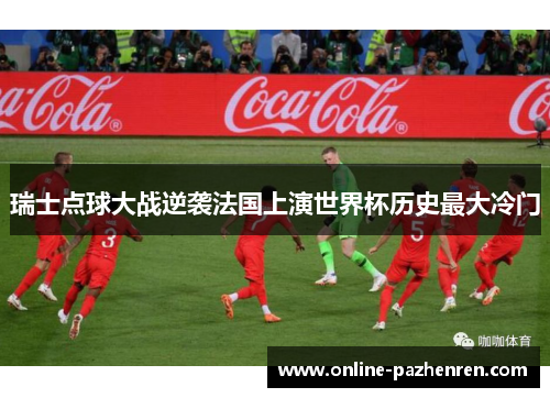 瑞士点球大战逆袭法国上演世界杯历史最大冷门 瑞士点球大战逆袭法国上演世界杯历史最大冷门