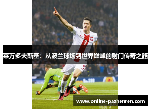 莱万多夫斯基:从波兰球场到世界巅峰的射门传奇之路 莱万多夫斯基:从波兰球场到世界巅峰的射门传奇之路