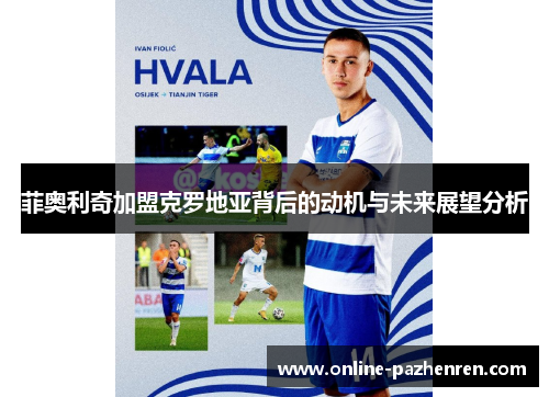 菲奥利奇加盟克罗地亚背后的动机与未来展望分析 菲奥利奇加盟克罗地亚背后的动机与未来展望分析