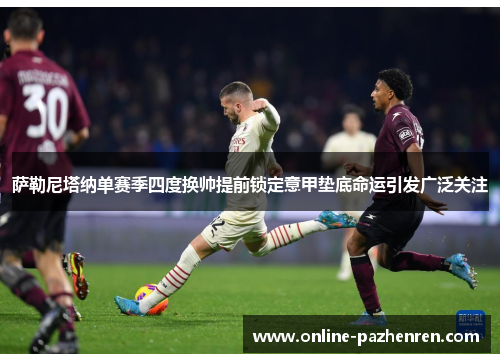 萨勒尼塔纳单赛季四度换帅提前锁定意甲垫底命运引发广泛关注 萨勒尼塔纳单赛季四度换帅提前锁定意甲垫底命运引发广泛关注