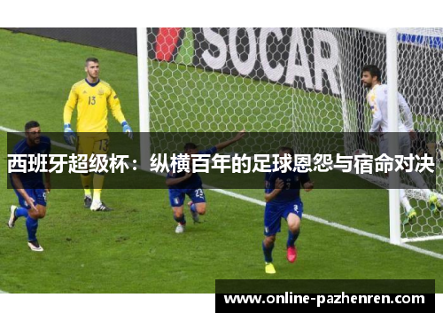 西班牙超级杯：纵横百年的足球恩怨与宿命对决