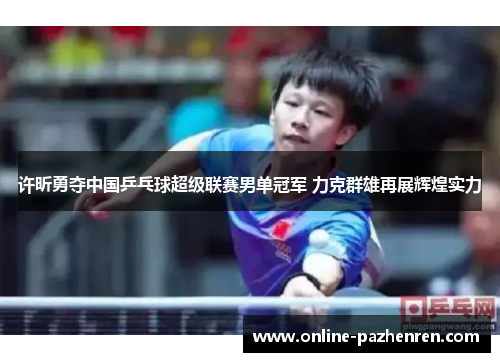 许昕勇夺中国乒乓球超级联赛男单冠军 力克群雄再展辉煌实力