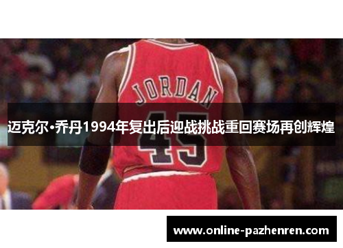 迈克尔·乔丹1994年复出后迎战挑战重回赛场再创辉煌