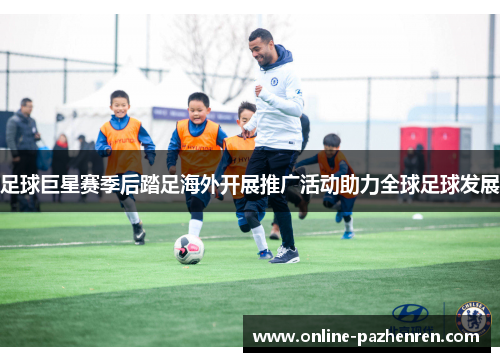 足球巨星赛季后踏足海外开展推广活动助力全球足球发展