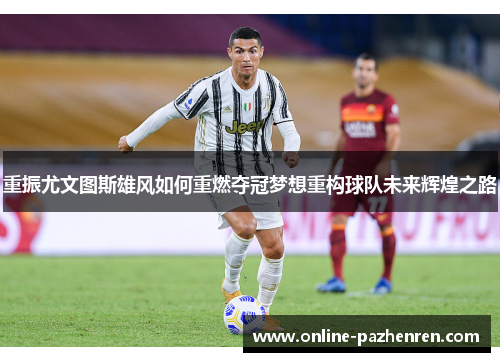 重振尤文图斯雄风如何重燃夺冠梦想重构球队未来辉煌之路