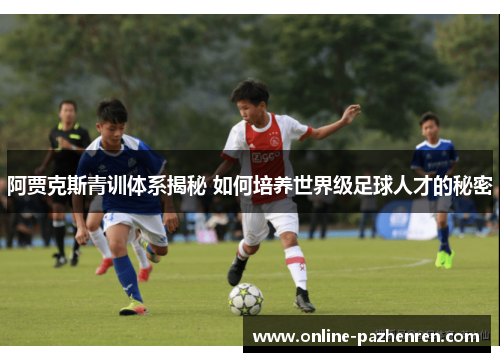 阿贾克斯青训体系揭秘 如何培养世界级足球人才的秘密