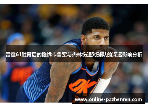 雷霆61胜背后的隐忧卡鲁索与杰林伤退对球队的深远影响分析