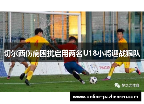 切尔西伤病困扰启用两名U18小将迎战狼队 切尔西伤病困扰启用两名U18小将迎战狼队