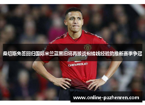桑切斯免签回归国际米兰蓝黑旧将再披战袍锋线经验助推新赛季争冠 桑切斯免签回归国际米兰蓝黑旧将再披战袍锋线经验助推新赛季争冠