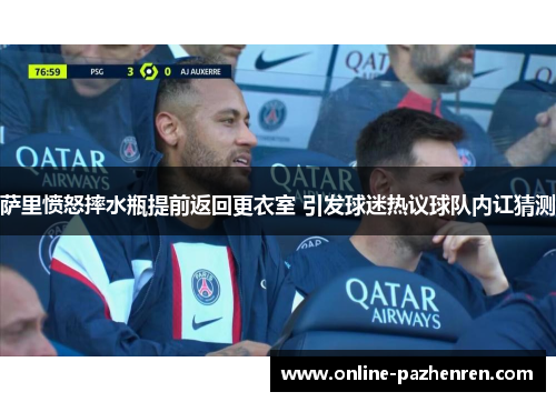 萨里愤怒摔水瓶提前返回更衣室 引发球迷热议球队内讧猜测 萨里愤怒摔水瓶提前返回更衣室 引发球迷热议球队内讧猜测