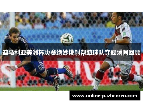 迪马利亚美洲杯决赛绝妙挑射帮助球队夺冠瞬间回顾 迪马利亚美洲杯决赛绝妙挑射帮助球队夺冠瞬间回顾