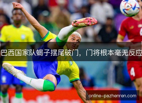 巴西国家队蝎子摆尾破门,门将根本毫无反应 巴西国家队蝎子摆尾破门,门将根本毫无反应