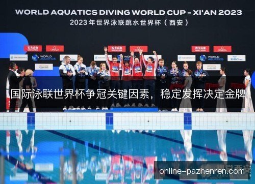 国际泳联世界杯争冠关键因素,稳定发挥决定金牌 国际泳联世界杯争冠关键因素,稳定发挥决定金牌