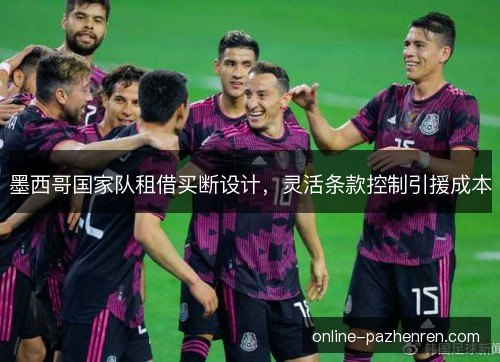 墨西哥国家队租借买断设计,灵活条款控制引援成本 墨西哥国家队租借买断设计,灵活条款控制引援成本