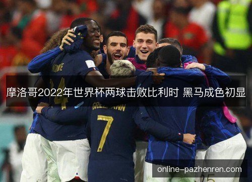 摩洛哥2022年世界杯两球击败比利时 黑马成色初显 摩洛哥2022年世界杯两球击败比利时 黑马成色初显